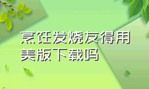 烹饪发烧友得用美版下载吗（烹饪发烧友正版下载官方）