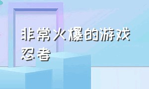 非常火爆的游戏忍者（最近比较火的忍者游戏）