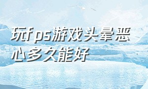 玩fps游戏头晕恶心多久能好（为什么玩fps游戏会头晕想吐）