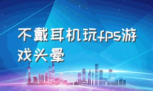 不戴耳机玩fps游戏头晕（不带耳机玩游戏）