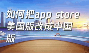 如何把app store美国版改成中国版