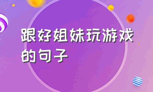 跟好姐妹玩游戏的句子（和姐妹打游戏的文案短句）