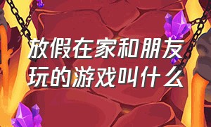 放假在家和朋友玩的游戏叫什么