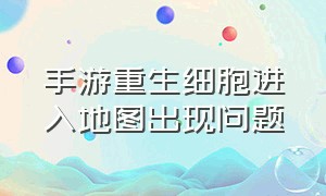 手游重生细胞进入地图出现问题（重生细胞手游图纸用了后怎么办）