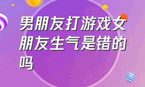 男朋友打游戏女朋友生气是错的吗