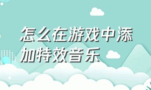 怎么在游戏中添加特效音乐