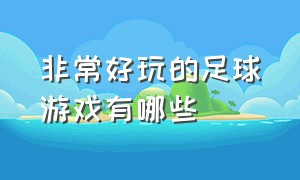 非常好玩的足球游戏有哪些（好玩的足球游戏推荐排行榜最新）