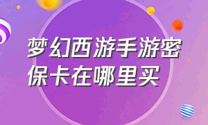 梦幻西游手游密保卡在哪里买（梦幻西游手游网易官方正版）