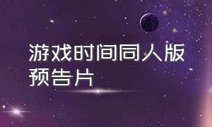 游戏时间同人版预告片（游戏时间第三章手机版预告片）