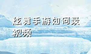 炫舞手游如何录视频（炫舞手游官网）