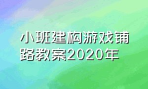 小班建构游戏铺路教案2020年（小班建构游戏4阶段完整教案）