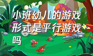 小班幼儿的游戏形式是平行游戏吗