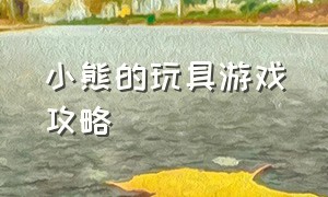 小熊的玩具游戏攻略（玩具王国游戏合集攻略大全）