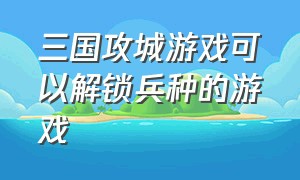 三国攻城游戏可以解锁兵种的游戏（三国类的游戏可以征兵打城池）