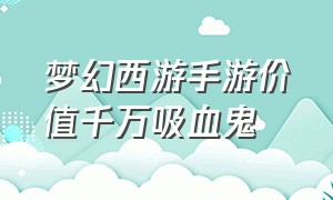 梦幻西游手游价值千万吸血鬼（梦幻西游手游价值千万吸血鬼怎么样）