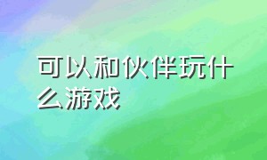 可以和伙伴玩什么游戏（很多小伙伴在一起可以玩什么游戏）