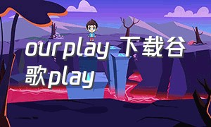 ourplay 下载谷歌play（ourplay上谷歌商店不能下软件）