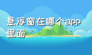 悬浮窗在哪个app里面（有哪个app能让手机有悬浮窗）