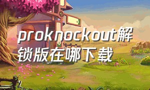 proknockout解锁版在哪下载（proknockout手机版免费怎么下载）