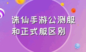 诛仙手游公测服和正式服区别（诛仙手游官方下载）