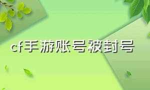 cf手游账号被封号（cf手游账号购买）