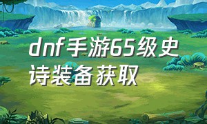 dnf手游65级史诗装备获取（dnf手游60）