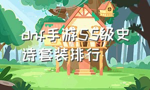 dnf手游55级史诗套装排行（dnf手游65版本史诗套排名）