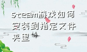 steam游戏如何安装到指定文件夹里（steam游戏如何安装到指定文件夹里）