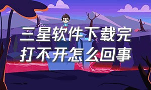 三星软件下载完打不开怎么回事