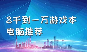 8千到一万游戏本电脑推荐（6000到8000的游戏本电脑推荐）