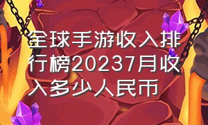 全球手游收入排行榜20237月收入多少人民币（全球手游收入2021）