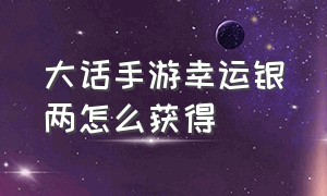 大话手游幸运银两怎么获得（大话手游怎么获得银子比较划算）