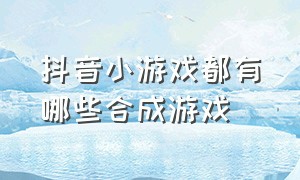 抖音小游戏都有哪些合成游戏