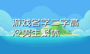 游戏名字二字高冷男生繁体（游戏名字男生冷酷帅气两个字）