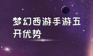 梦幻西游手游五开优势（梦幻西游手游五开怎么操作方便）