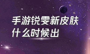 手游锐雯新皮肤什么时候出