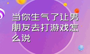 当你生气了让男朋友去打游戏怎么说