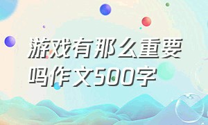 游戏有那么重要吗作文500字（游戏有那么重要吗作文500字左右）