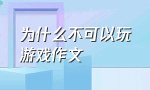 为什么不可以玩游戏作文（玩游戏和不玩游戏的利弊作文）