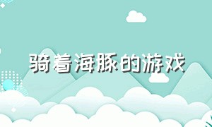 骑着海豚的游戏（海豚在坐小车的游戏）