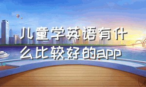 儿童学英语有什么比较好的app（儿童3-6岁学英语哪个app好用呢）