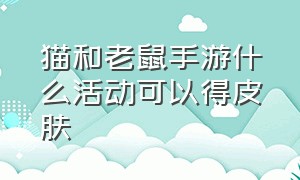 猫和老鼠手游什么活动可以得皮肤（猫和老鼠手游在哪里获得皮肤精华）