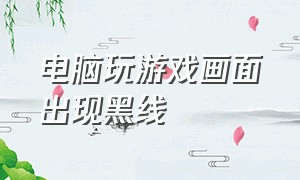 电脑玩游戏画面出现黑线（游戏电脑屏幕有横着的黑线）