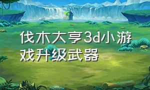 伐木大亨3d小游戏升级武器（伐木大亨3d游戏入口）