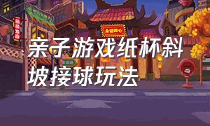 亲子游戏纸杯斜坡接球玩法