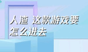 人渣 这款游戏要怎么进去（人渣怎么进入游戏）