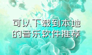 可以下载到本地的音乐软件推荐（可以下载到本地的音乐软件推荐免费）