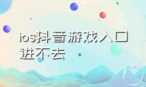 ios抖音游戏入口进不去（ios抖音游戏入口进不去怎么回事）