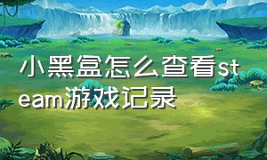 小黑盒怎么查看steam游戏记录（小黑盒如何查看steam）