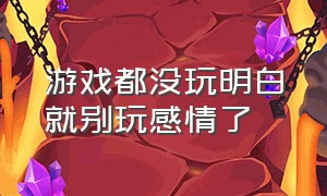 游戏都没玩明白就别玩感情了